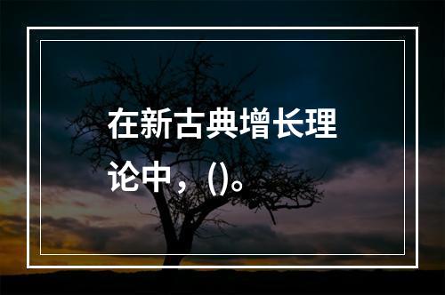 在新古典增长理论中，()。