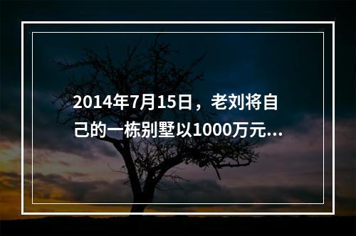 2014年7月15日，老刘将自己的一栋别墅以1000万元的价