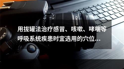 用拔罐法治疗感冒、咳嗽、哮喘等呼吸系统疾患时宜选用的穴位为（