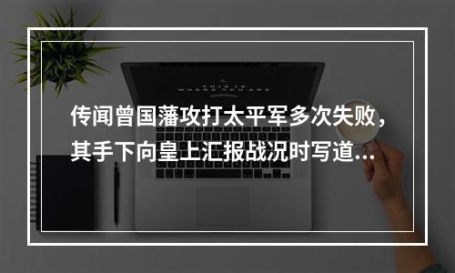 传闻曾国藩攻打太平军多次失败，其手下向皇上汇报战况时写道：“