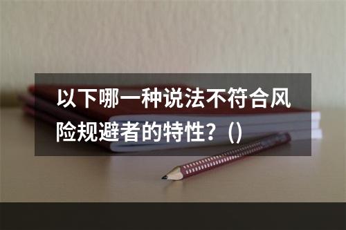 以下哪一种说法不符合风险规避者的特性？()