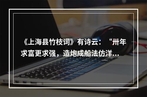 《上海县竹枝词》有诗云：“卅年求富更求强，造炮成船法仿洋。海