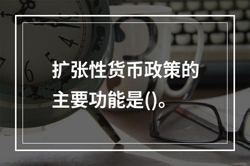 扩张性货币政策的主要功能是()。