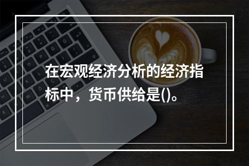 在宏观经济分析的经济指标中，货币供给是()。