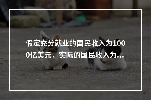 假定充分就业的国民收入为1000亿美元，实际的国民收入为95