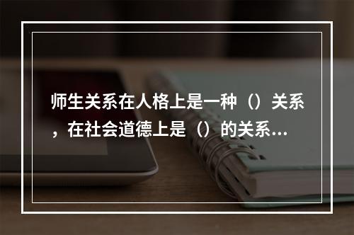 师生关系在人格上是一种（）关系，在社会道德上是（）的关系。