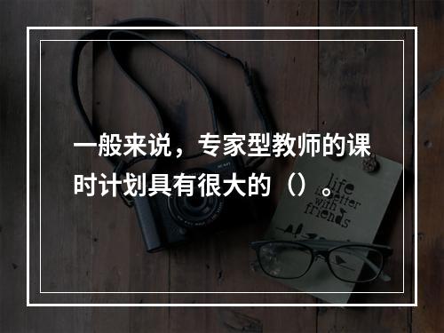 一般来说，专家型教师的课时计划具有很大的（）。