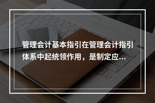 管理会计基本指引在管理会计指引体系中起统领作用，是制定应用指