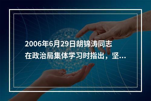 2006年6月29日胡锦涛同志在政治局集体学习时指出，坚持(