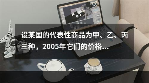 设某国的代表性商品为甲、乙、丙三种，2005年它们的价格分别