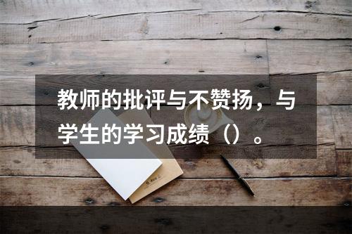 教师的批评与不赞扬，与学生的学习成绩（）。