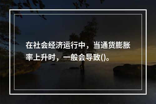 在社会经济运行中，当通货膨胀率上升时，一般会导致()。