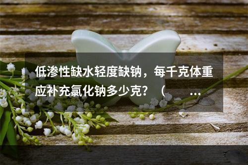 低渗性缺水轻度缺钠，每千克体重应补充氯化钠多少克？（　　）