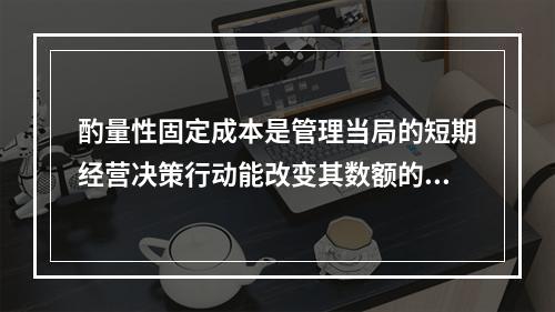 酌量性固定成本是管理当局的短期经营决策行动能改变其数额的固定