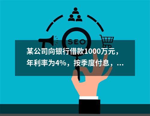 某公司向银行借款1000万元，年利率为4%，按季度付息，期限