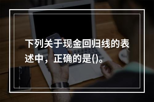 下列关于现金回归线的表述中，正确的是()。