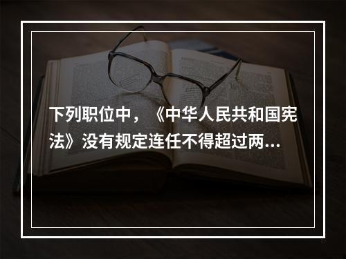 下列职位中，《中华人民共和国宪法》没有规定连任不得超过两届的