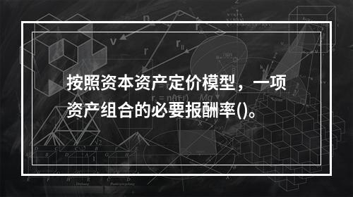 按照资本资产定价模型，一项资产组合的必要报酬率()。