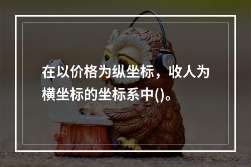 在以价格为纵坐标，收人为横坐标的坐标系中()。