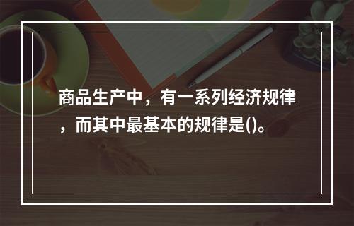 商品生产中，有一系列经济规律，而其中最基本的规律是()。