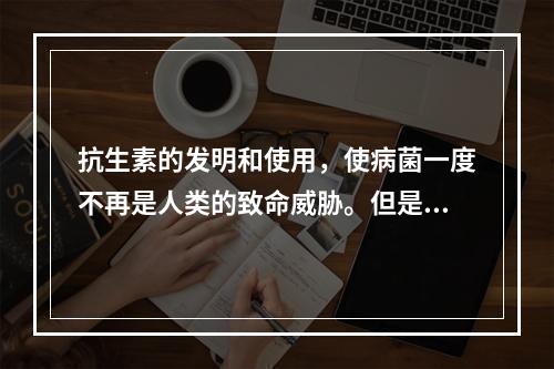 抗生素的发明和使用，使病菌一度不再是人类的致命威胁。但是，在