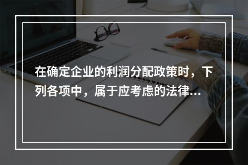 在确定企业的利润分配政策时，下列各项中，属于应考虑的法律因素