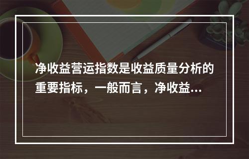 净收益营运指数是收益质量分析的重要指标，一般而言，净收益营运