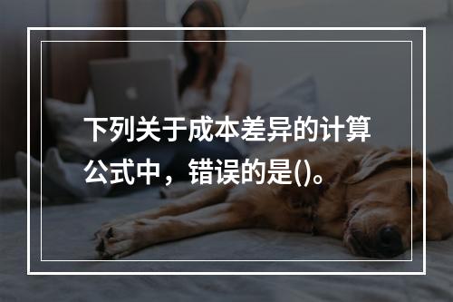 下列关于成本差异的计算公式中，错误的是()。