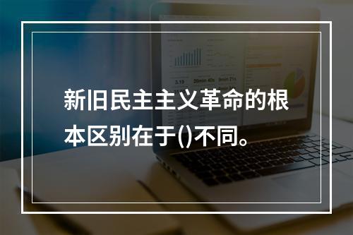 新旧民主主义革命的根本区别在于()不同。