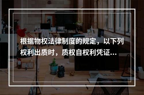 根据物权法律制度的规定，以下列权利出质时，质权自权利凭证交付