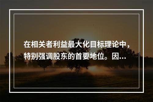 在相关者利益最大化目标理论中，特别强调股东的首要地位。因此，