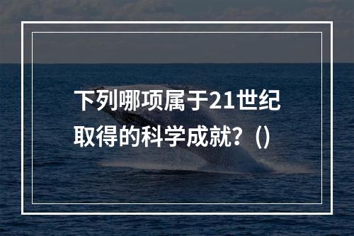 下列哪项属于21世纪取得的科学成就？()