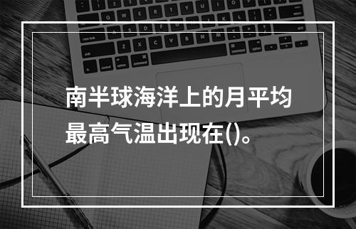 南半球海洋上的月平均最高气温出现在()。