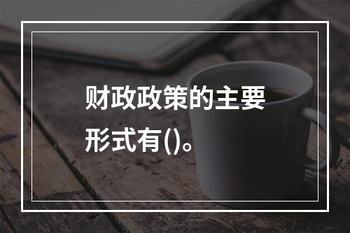 财政政策的主要形式有()。