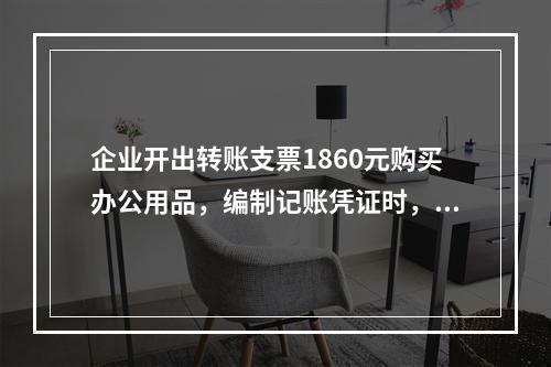 企业开出转账支票1860元购买办公用品，编制记账凭证时，误记