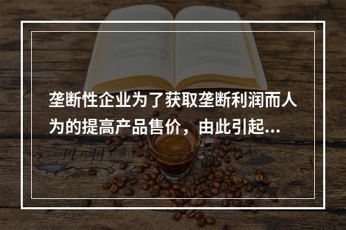 垄断性企业为了获取垄断利润而人为的提高产品售价，由此引起的通