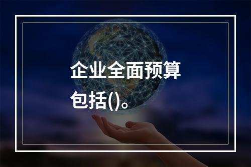 企业全面预算包括()。