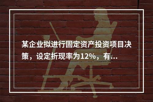 某企业拟进行固定资产投资项目决策，设定折现率为12%，有几个