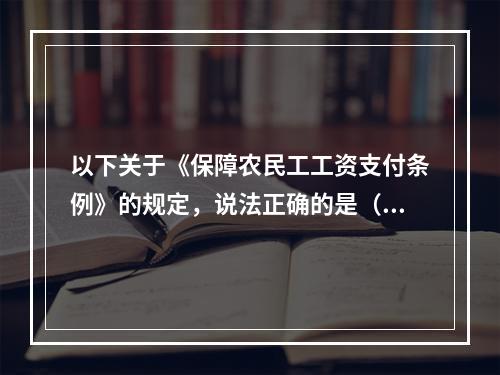 以下关于《保障农民工工资支付条例》的规定，说法正确的是（）。