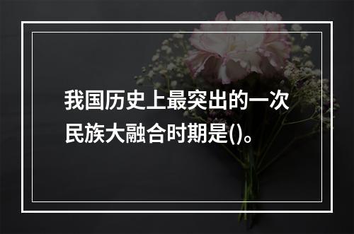 我国历史上最突出的一次民族大融合时期是()。