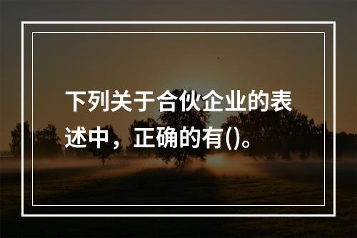 下列关于合伙企业的表述中，正确的有()。