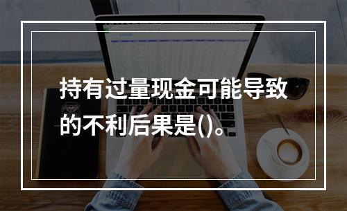 持有过量现金可能导致的不利后果是()。