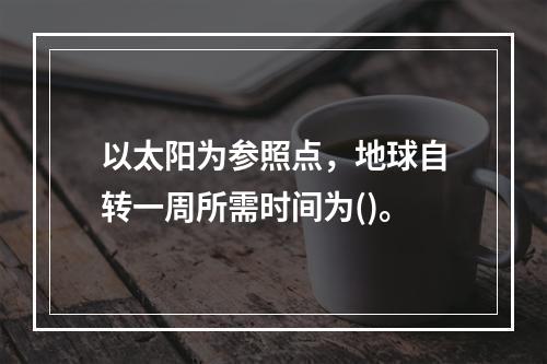 以太阳为参照点，地球自转一周所需时间为()。