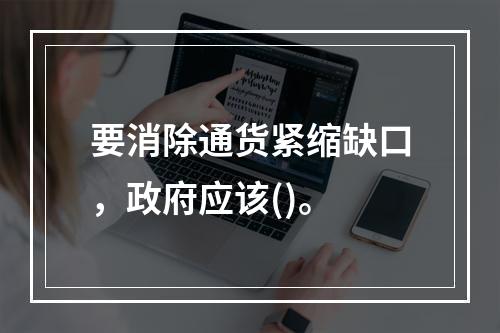 要消除通货紧缩缺口，政府应该()。