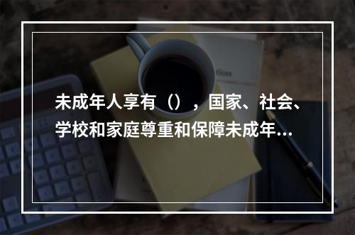 未成年人享有（），国家、社会、学校和家庭尊重和保障未成年人的