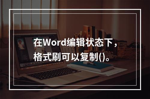 在Word编辑状态下，格式刷可以复制()。