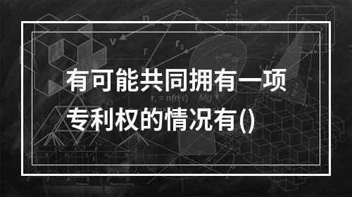 有可能共同拥有一项专利权的情况有()