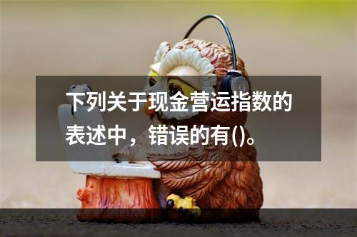 下列关于现金营运指数的表述中，错误的有()。