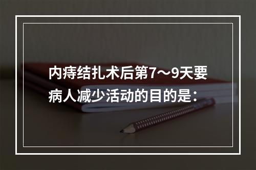 内痔结扎术后第7～9天要病人减少活动的目的是：