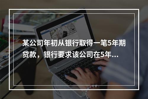 某公司年初从银行取得一笔5年期贷款，银行要求该公司在5年内每